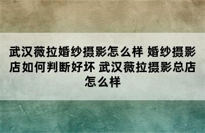 武汉薇拉婚纱摄影怎么样 婚纱摄影店如何判断好坏 武汉薇拉摄影总店怎么样